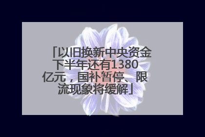 以旧换新中央资金下半年还有1380亿元，国补暂停、限流现象将缓解