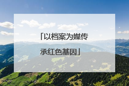 以档案为媒传承红色基因