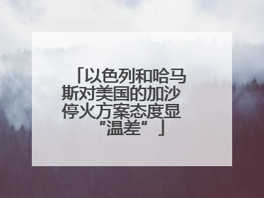 以色列和哈马斯对美国的加沙停火方案态度显“温差”