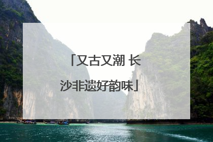 又古又潮 长沙非遗好韵味