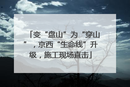 变“盘山”为“穿山”，京西“生命线”升级，施工现场直击