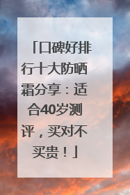 口碑好排行十大防晒霜分享：适合40岁测评，买对不买贵！