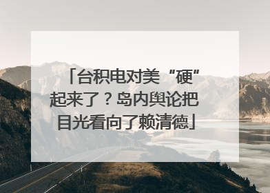 台积电对美“硬”起来了？岛内舆论把目光看向了赖清德