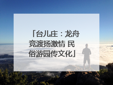 台儿庄：龙舟竞渡扬激情 民俗游园传文化