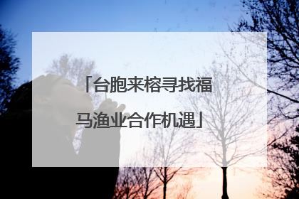 台胞来榕寻找福马渔业合作机遇