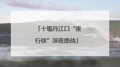 十堰丹江口“夜行侠”深夜鏖战