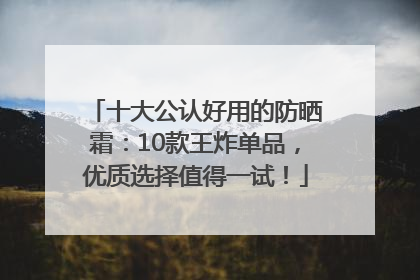 十大公认好用的防晒霜：10款王炸单品，优质选择值得一试！