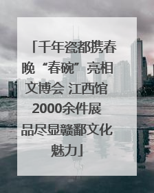 千年瓷都携春晚“春碗”亮相文博会 江西馆2000余件展品尽显赣鄱文化魅力
