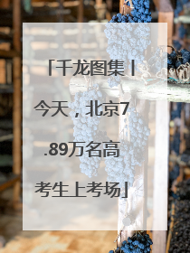 千龙图集丨今天，北京7.89万名高考生上考场