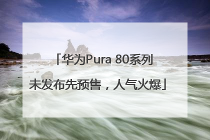 华为Pura 80系列未发布先预售，人气火爆