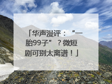 华声漫评：“一胎99子”？微短剧可别太离谱！
