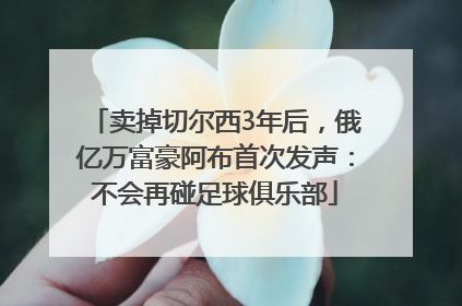 卖掉切尔西3年后，俄亿万富豪阿布首次发声：不会再碰足球俱乐部