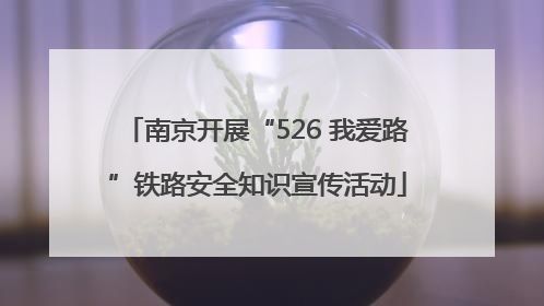 南京开展“526 我爱路”铁路安全知识宣传活动