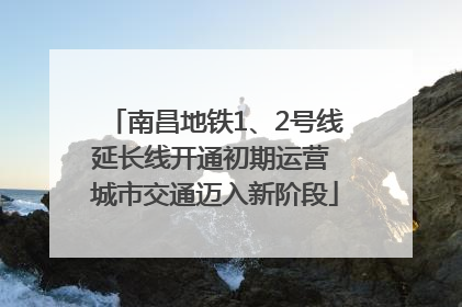 南昌地铁1、2号线延长线开通初期运营 城市交通迈入新阶段