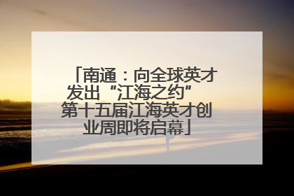 南通：向全球英才发出“江海之约” 第十五届江海英才创业周即将启幕