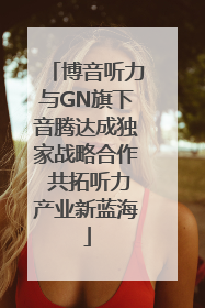 博音听力与GN旗下音腾达成独家战略合作 共拓听力产业新蓝海