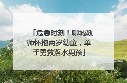 危急时刻！聊城教师怀抱两岁幼童，单手勇救落水男孩