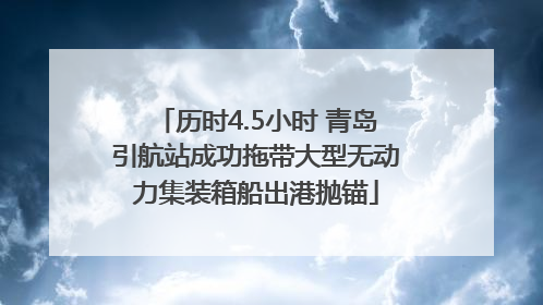 历时4.5小时 青岛引航站成功拖带大型无动力集装箱船出港抛锚