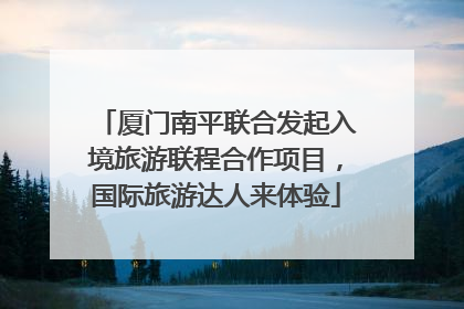 厦门南平联合发起入境旅游联程合作项目，国际旅游达人来体验