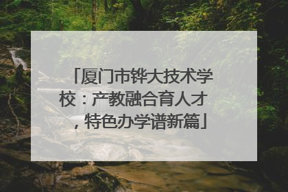 厦门市铧大技术学校：产教融合育人才，特色办学谱新篇