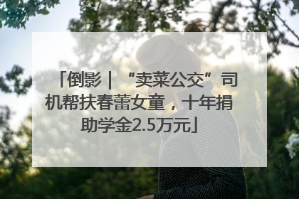 倒影｜“卖菜公交”司机帮扶春蕾女童，十年捐助学金2.5万元