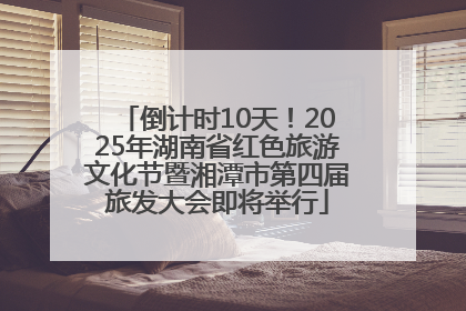 倒计时10天！2025年湖南省红色旅游文化节暨湘潭市第四届旅发大会即将举行