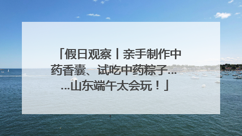 假日观察丨亲手制作中药香囊、试吃中药粽子……山东端午太会玩！