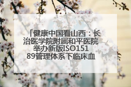 健康中国看山西：长治医学院附属和平医院举办新版ISO15189管理体系下临床血液检验培训班