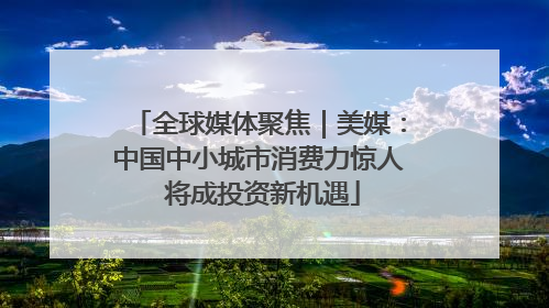 全球媒体聚焦｜美媒：中国中小城市消费力惊人 将成投资新机遇