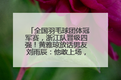 全国羽毛球团体冠军赛，浙江队晋级四强！黄雅琼放话男友刘雨辰：他敢上场，我一个劲遛他