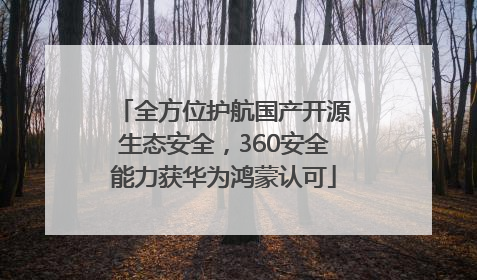 全方位护航国产开源生态安全，360安全能力获华为鸿蒙认可