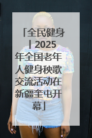 全民健身丨2025年全国老年人健身秧歌交流活动在新疆奎屯开幕