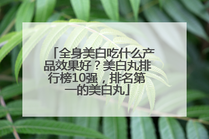 全身美白吃什么产品效果好？美白丸排行榜10强，排名第一的美白丸