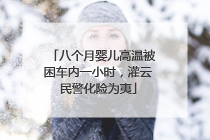 八个月婴儿高温被困车内一小时，灌云民警化险为夷