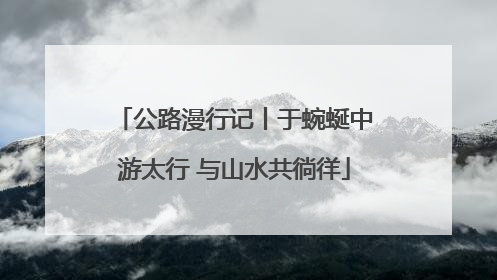 公路漫行记丨于蜿蜒中游太行 与山水共徜徉