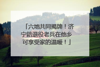 六地共同揭牌!济宁籍退役老兵在他乡可享受家的温暖!