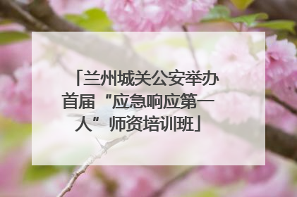 兰州城关公安举办首届“应急响应第一人”师资培训班