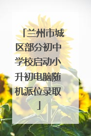 兰州市城区部分初中学校启动小升初电脑随机派位录取