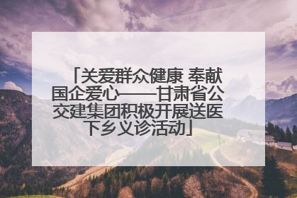 关爱群众健康 奉献国企爱心——甘肃省公交建集团积极开展送医下乡义诊活动