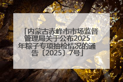 内蒙古赤峰市市场监督管理局关于公布2025年粽子专项抽检情况的通告〔2025〕7号