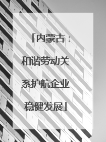 内蒙古：和谐劳动关系护航企业稳健发展