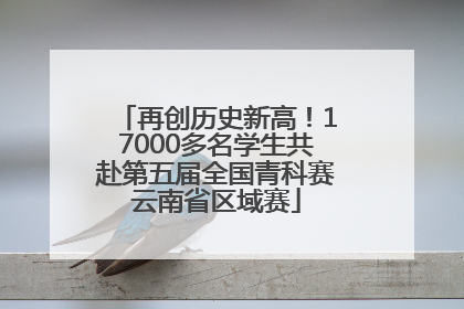 再创历史新高！17000多名学生共赴第五届全国青科赛云南省区域赛