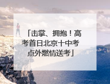 击掌、拥抱！高考首日北京十中考点外燃情送考