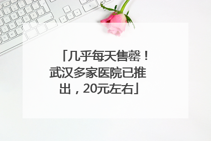 几乎每天售罄！武汉多家医院已推出，20元左右