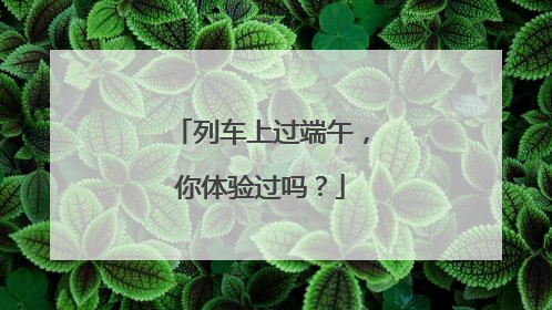 列车上过端午，你体验过吗？