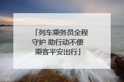 列车乘务员全程守护 助行动不便乘客平安出行