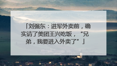 刘强东：进军外卖前，确实请了美团王兴吃饭，“兄弟，我要进入外卖了”