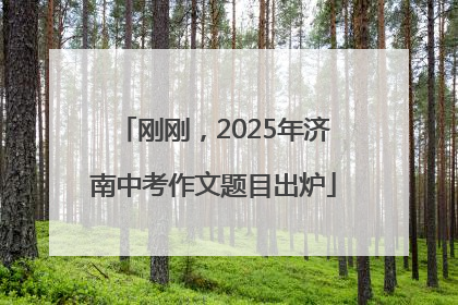 刚刚，2025年济南中考作文题目出炉