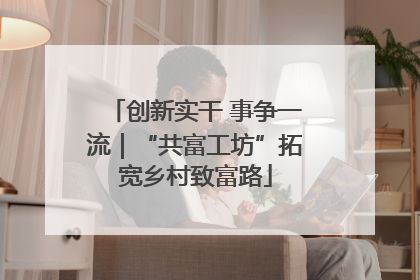 创新实干 事争一流｜“共富工坊”拓宽乡村致富路