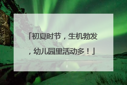 初夏时节，生机勃发，幼儿园里活动多！